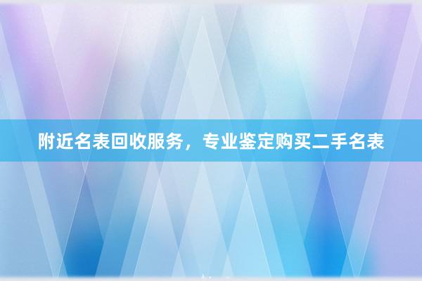 附近名表回收服务，专业鉴定购买二手名表