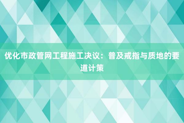 优化市政管网工程施工决议：普及戒指与质地的要道计策